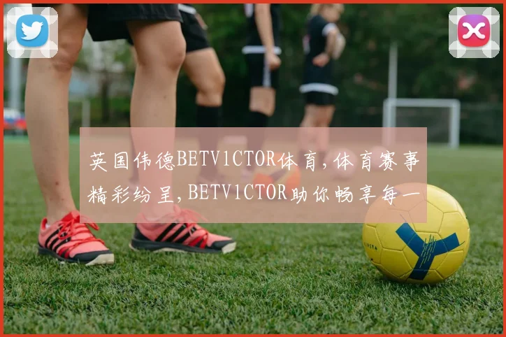 英国伟德BETVlCTOR体育,体育赛事精彩纷呈,BETVlCTOR助你畅享每一刻