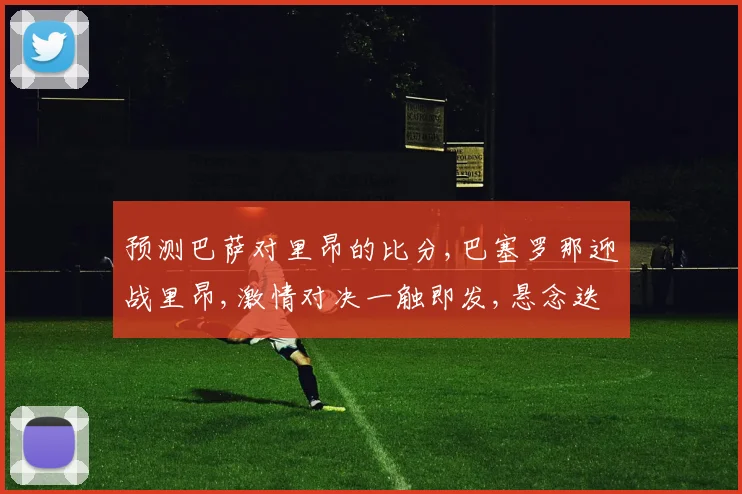 预测巴萨对里昂的比分,巴塞罗那迎战里昂,激情对决一触即发,悬念迭起