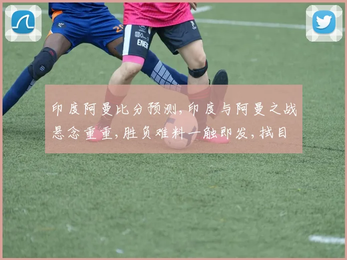 印度阿曼比分预测,印度与阿曼之战悬念重重,胜负难料一触即发,拭目以待