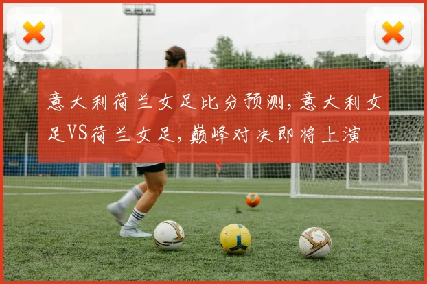 意大利荷兰女足比分预测,意大利女足VS荷兰女足,巅峰对决即将上演